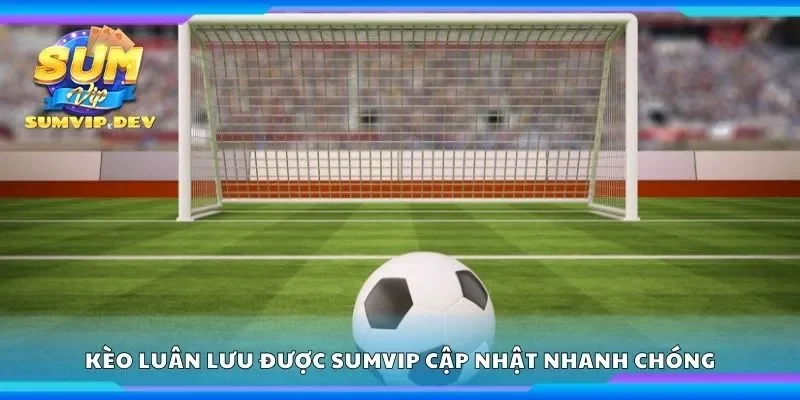 Kèo luân lưu được Sumvip cập nhật nhanh chóng